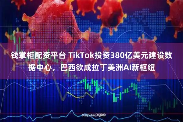 钱掌柜配资平台 TikTok投资380亿美元建设数据中心，巴西欲成拉丁美洲AI新枢纽