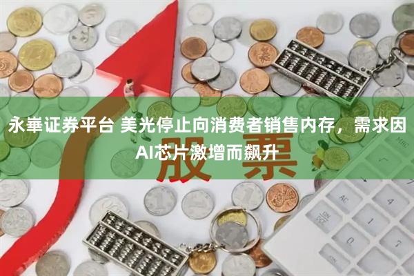 永崋证券平台 美光停止向消费者销售内存，需求因AI芯片激增而飙升