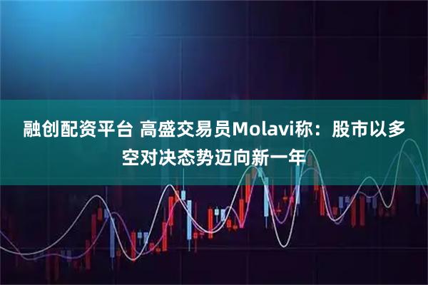 融创配资平台 高盛交易员Molavi称：股市以多空对决态势迈向新一年