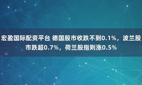 宏盈国际配资平台 德国股市收跌不到0.1%，波兰股市跌超0.7%，荷兰股指则涨0.5%