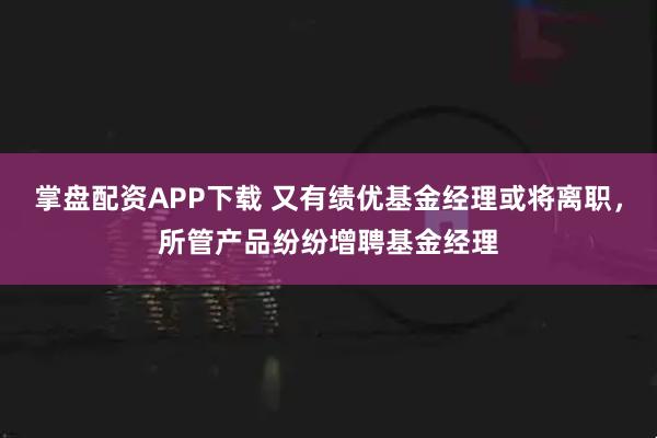 掌盘配资APP下载 又有绩优基金经理或将离职，所管产品纷纷增聘基金经理