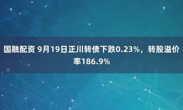 国融配资 9月19日正川转债下跌0.23%，转股溢价率186.9%