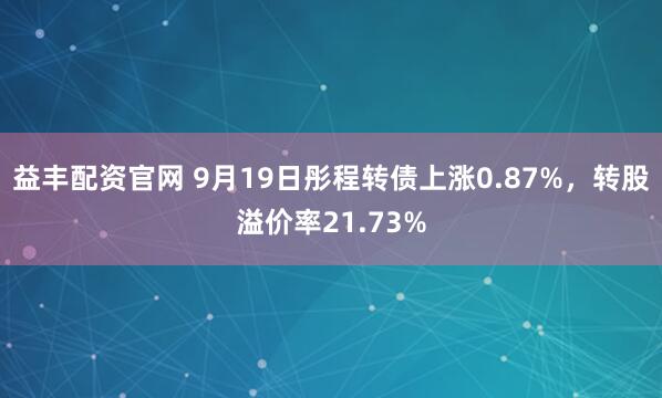 益丰配资官网 9月19日彤程转债上涨0.87%，转股溢价率21.73%