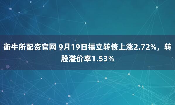 衡牛所配资官网 9月19日福立转债上涨2.72%，转股溢价率1.53%