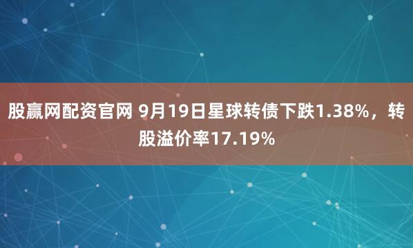 股赢网配资官网 9月19日星球转债下跌1.38%，转股溢价率17.19%