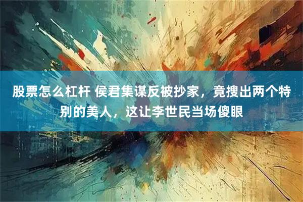 股票怎么杠杆 侯君集谋反被抄家，竟搜出两个特别的美人，这让李世民当场傻眼