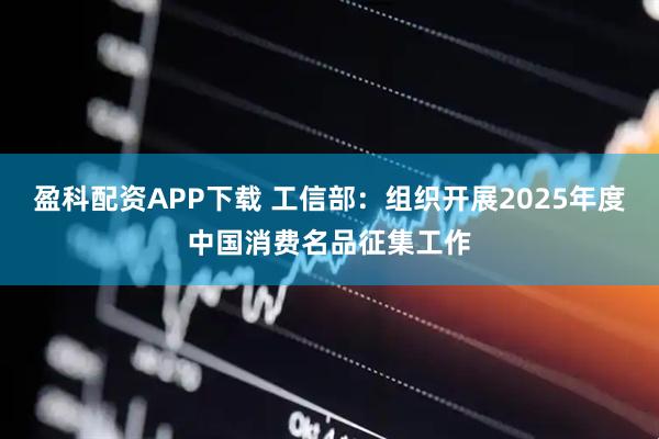 盈科配资APP下载 工信部：组织开展2025年度中国消费名品征集工作