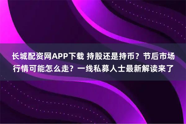 长城配资网APP下载 持股还是持币？节后市场行情可能怎么走？一线私募人士最新解读来了