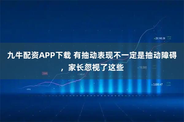 九牛配资APP下载 有抽动表现不一定是抽动障碍，家长忽视了这些