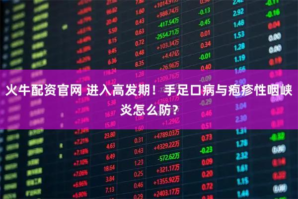 火牛配资官网 进入高发期！手足口病与疱疹性咽峡炎怎么防？