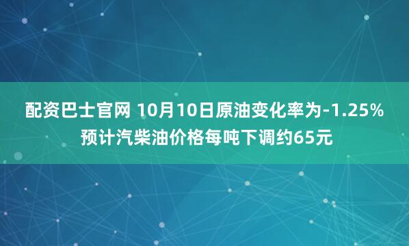 配资巴士官网 10月10日原油变化率为-1.25% 预计汽柴油价格每吨下调约65元