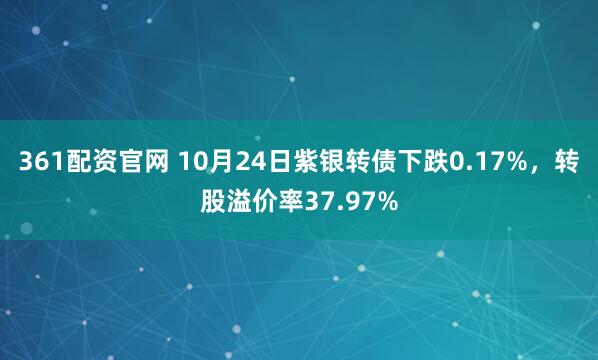 361配资官网 10月24日紫银转债下跌0.17%，转股溢价率37.97%