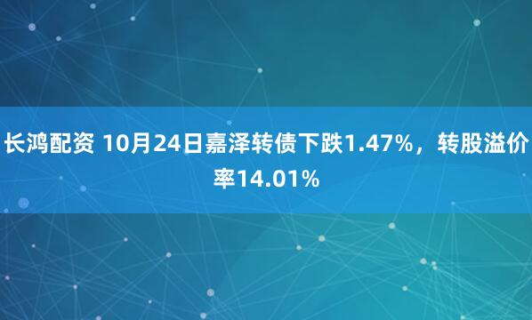 长鸿配资 10月24日嘉泽转债下跌1.47%，转股溢价率14.01%