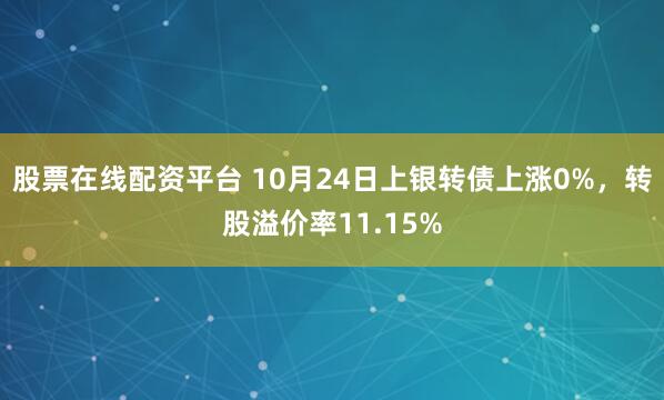 股票在线配资平台 10月24日上银转债上涨0%，转股溢价率11.15%