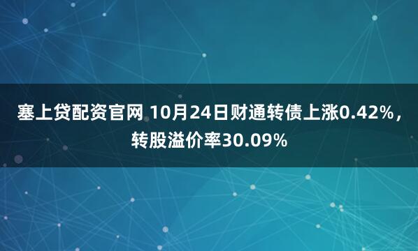 塞上贷配资官网 10月24日财通转债上涨0.42%，转股溢价率30.09%