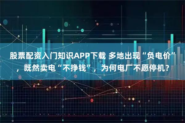 股票配资入门知识APP下载 多地出现“负电价”，既然卖电“不挣钱”，为何电厂不愿停机？