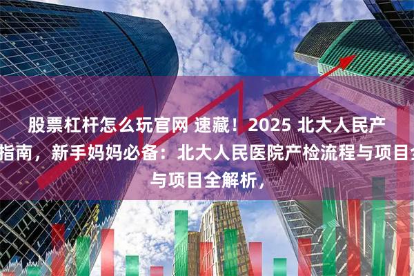 股票杠杆怎么玩官网 速藏！2025 北大人民产检终极指南，新手妈妈必备：北大人民医院产检流程与项目全解析，