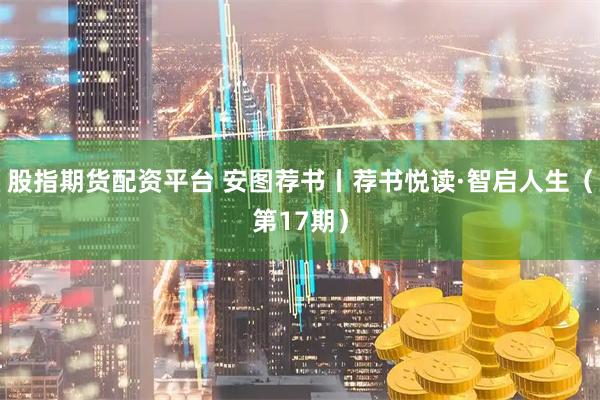 股指期货配资平台 安图荐书丨荐书悦读·智启人生（第17期）