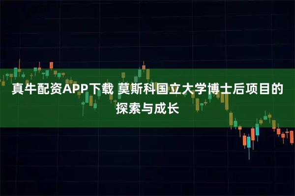 真牛配资APP下载 莫斯科国立大学博士后项目的探索与成长