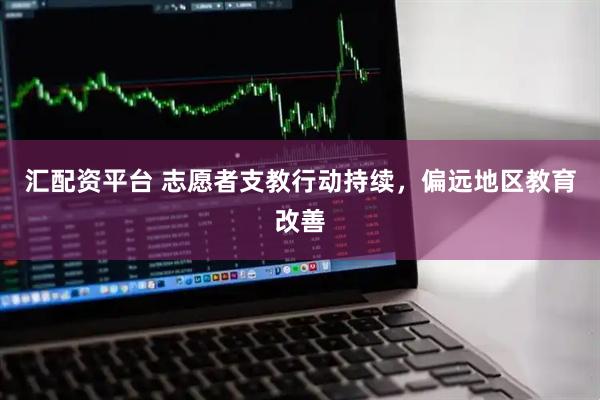 汇配资平台 志愿者支教行动持续，偏远地区教育改善