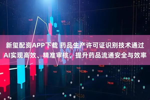 新玺配资APP下载 药品生产许可证识别技术通过AI实现高效、精准审核，提升药品流通安全与效率