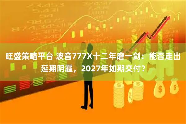 旺盛策略平台 波音777X十二年磨一剑：能否走出延期阴霾，2027年如期交付？