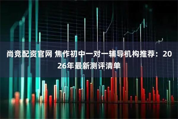 尚竞配资官网 焦作初中一对一辅导机构推荐：2026年最新测评清单
