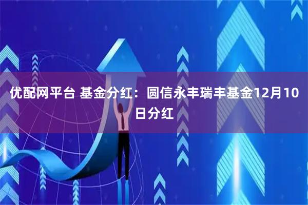 优配网平台 基金分红：圆信永丰瑞丰基金12月10日分红
