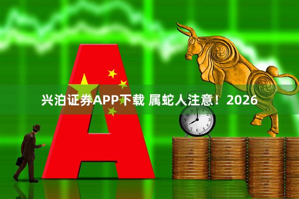 兴泊证券APP下载 属蛇人注意！2026