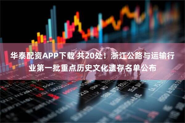 华泰配资APP下载 共20处！浙江公路与运输行业第一批重点历史文化遗存名单公布