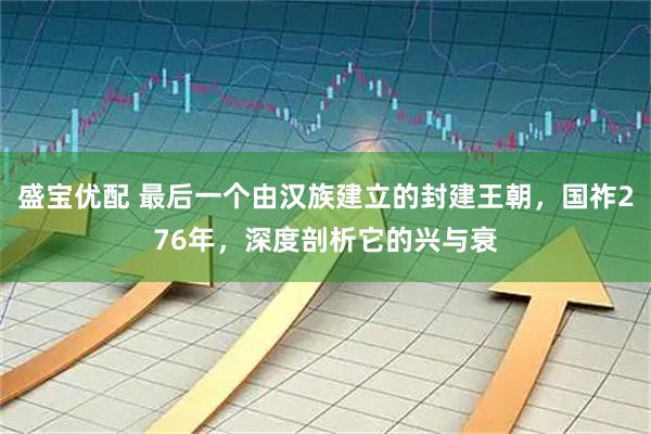 盛宝优配 最后一个由汉族建立的封建王朝，国祚276年，深度剖析它的兴与衰