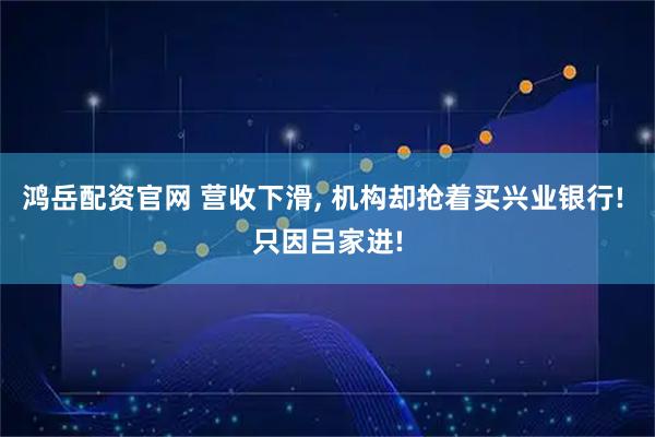 鸿岳配资官网 营收下滑, 机构却抢着买兴业银行! 只因吕家进!