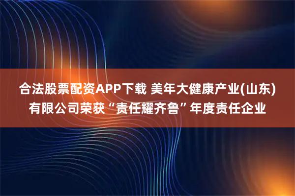 合法股票配资APP下载 美年大健康产业(山东)有限公司荣获“责任耀齐鲁”年度责任企业