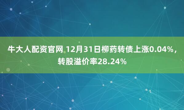 牛大人配资官网 12月31日柳药转债上涨0.04%，转股溢价率28.24%