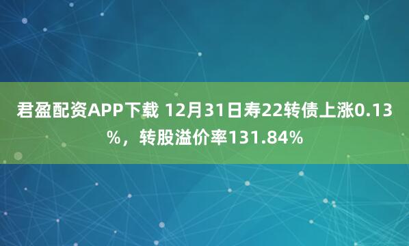 君盈配资APP下载 12月31日寿22转债上涨0.13%，转股溢价率131.84%