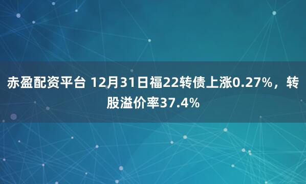 赤盈配资平台 12月31日福22转债上涨0.27%，转股溢价率37.4%