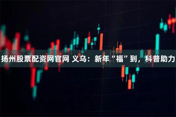 扬州股票配资网官网 义乌：新年“福”到，科普助力