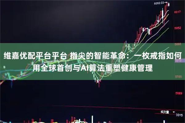 维嘉优配平台平台 指尖的智能革命：一枚戒指如何用全球首创与AI算法重塑健康管理