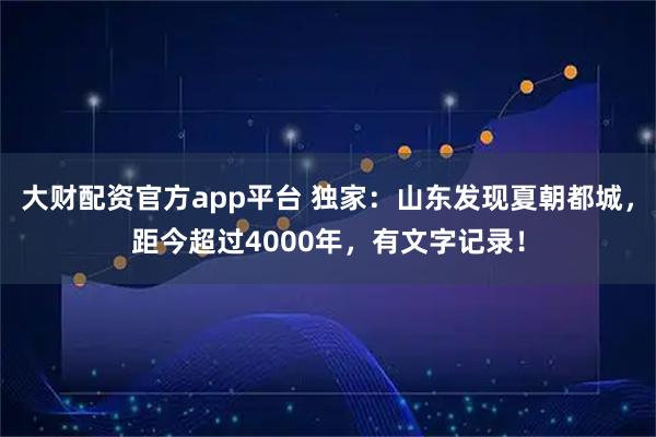 大财配资官方app平台 独家：山东发现夏朝都城，距今超过4000年，有文字记录！
