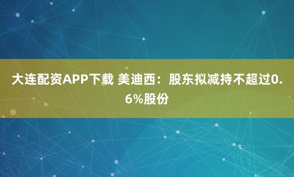 大连配资APP下载 美迪西：股东拟减持不超过0.6%股份