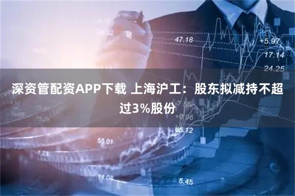 深资管配资APP下载 上海沪工：股东拟减持不超过3%股份