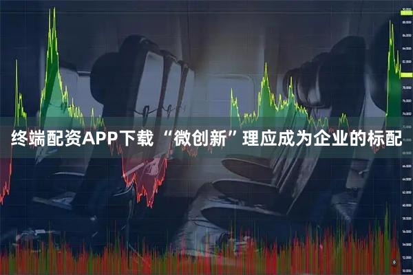 终端配资APP下载 “微创新”理应成为企业的标配