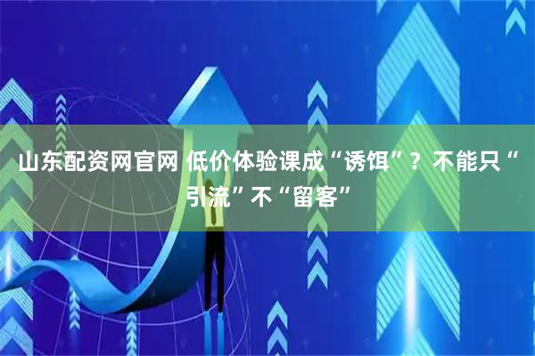 山东配资网官网 低价体验课成“诱饵”？不能只“引流”不“留客”