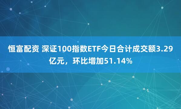 恒富配资 深证100指数ETF今日合计成交额3.29亿元，环比增加51.14%