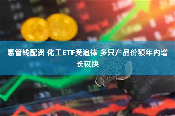 惠管钱配资 化工ETF受追捧 多只产品份额年内增长较快