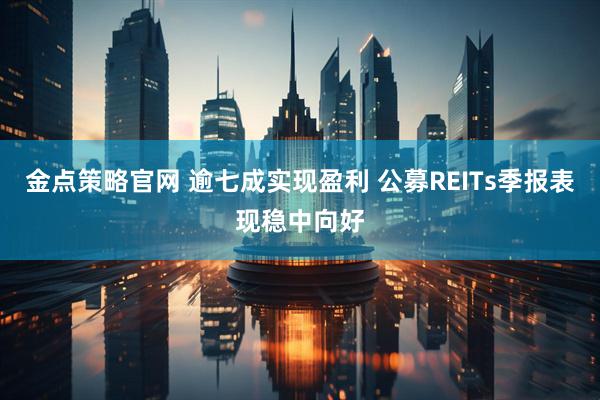 金点策略官网 逾七成实现盈利 公募REITs季报表现稳中向好