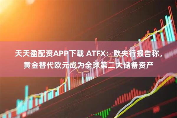 天天盈配资APP下载 ATFX：欧央行报告称，黄金替代欧元成为全球第二大储备资产