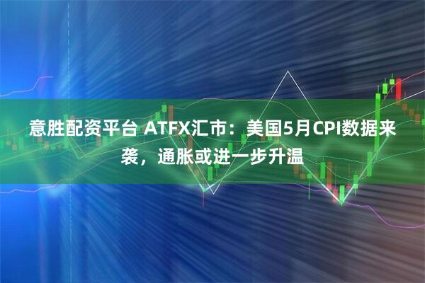 意胜配资平台 ATFX汇市：美国5月CPI数据来袭，通胀或进一步升温