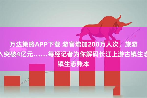 万达策略APP下载 游客增加200万人次，旅游年收入突破4亿元……每经记者为你解码长江上游古镇生态账本