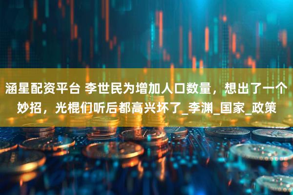 涵星配资平台 李世民为增加人口数量，想出了一个妙招，光棍们听后都高兴坏了_李渊_国家_政策